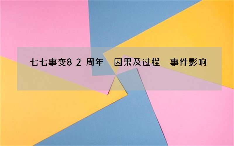 七七事变82周年 因果及过程 事件影响